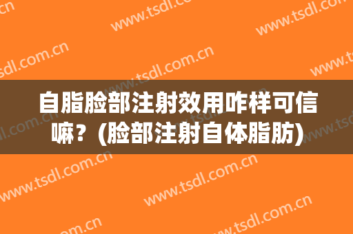 自脂脸部注射效用咋样可信嘛？(脸部注射自体脂肪)