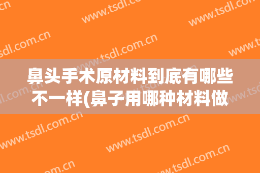 鼻头手术原材料到底有哪些不一样(鼻子用哪种材料做好?)