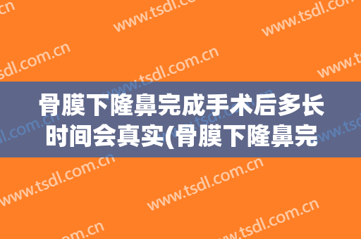 骨膜下隆鼻完成手术后多长时间会真实(骨膜下隆鼻完成手术后多长时间会真实恢复)