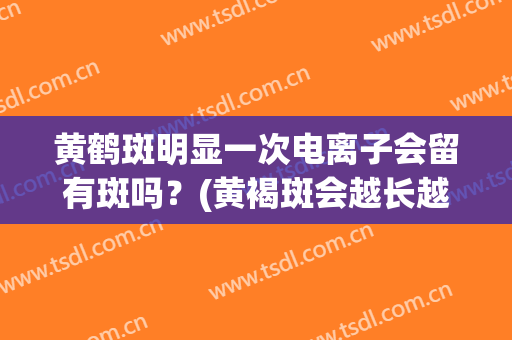 黄鹤斑明显一次电离子会留有斑吗？(黄褐斑会越长越多吗)