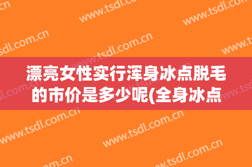 漂亮女性实行浑身冰点脱毛的市价是多少呢(全身冰点脱毛大概多少钱)