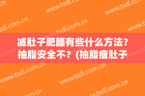 减肚子肥膘有些什么方法？抽脂安全不？(抽脂瘦肚子安全吗)
