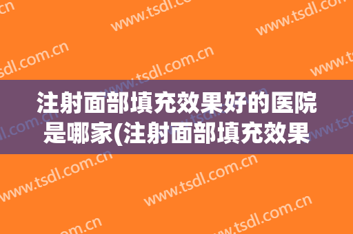 注射面部填充效果好的医院是哪家(注射面部填充效果好的医院是哪家呢)