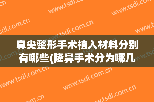 鼻尖整形手术植入材料分别有哪些(隆鼻手术分为哪几种材料)