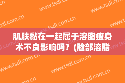 肌肤黏在一起属于溶脂瘦身术不良影响吗？(脸部溶脂会有什么副作用)