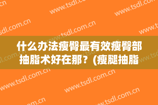 什么办法瘦臀最有效瘦臀部抽脂术好在那？(瘦腿抽脂术)