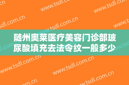 随州奥莱医疗美容门诊部玻尿酸填充去法令纹一般多少钱?需要多久恢复?