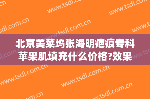 北京美莱坞张海明疤痕专科苹果肌填充什么价格?效果怎么样?(武汉美莱疤痕修复中心)