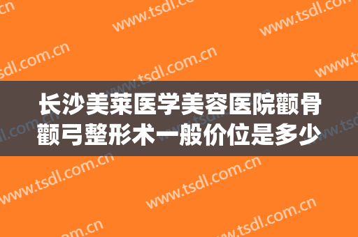 长沙美莱医学美容医院颧骨颧弓整形术一般价位是多少费用?贵不贵?(颧骨整形需要多少钱)