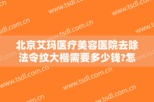 北京艾玛医疗美容医院去除法令纹大楷需要多少钱?怎么样?