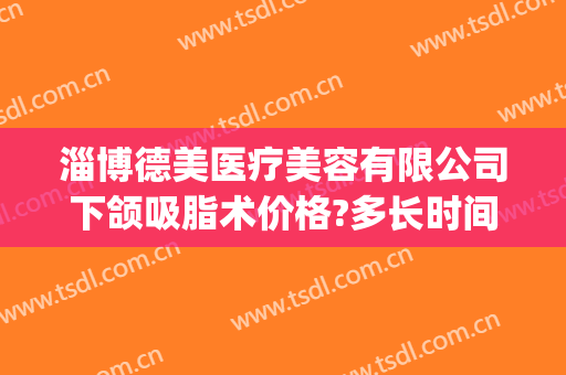 淄博德美医疗美容有限公司下颌吸脂术价格?多长时间恢复?(淄博德美整形)