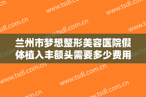 兰州市梦想整形美容医院假体植入丰额头需要多少费用?多长时间恢复?