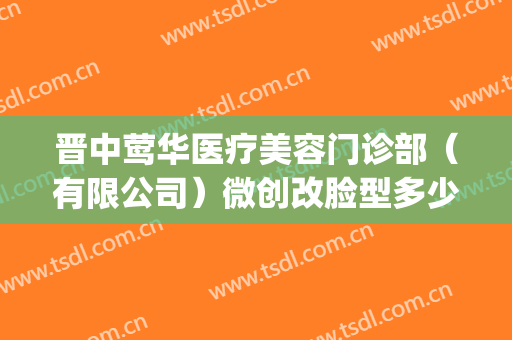 晋中莺华医疗美容门诊部（有限公司）微创改脸型多少钱?可靠吗?(晋中莺华整形)
