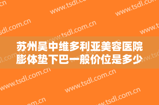 苏州吴中维多利亚美容医院膨体垫下巴一般价位是多少?多长时间恢复?
