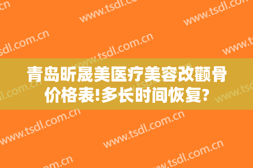 青岛昕晟美医疗美容改颧骨价格表!多长时间恢复?