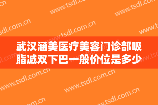 武汉涵美医疗美容门诊部吸脂减双下巴一般价位是多少钱?有哪些优势?