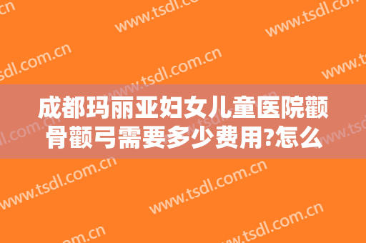 成都玛丽亚妇女儿童医院颧骨颧弓需要多少费用?怎么样?
