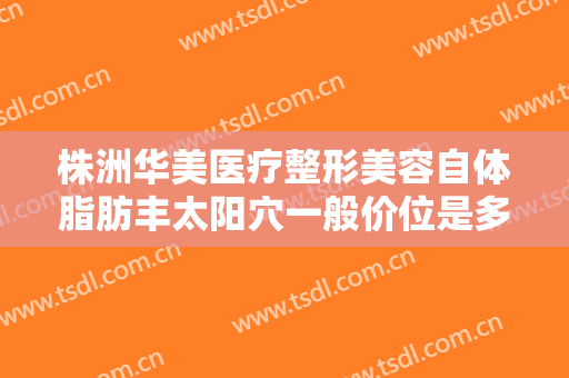 株洲华美医疗整形美容自体脂肪丰太阳穴一般价位是多少钱?多长时间恢复?
