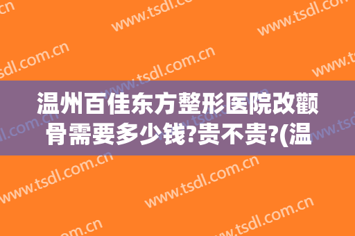 温州百佳东方整形医院改颧骨需要多少钱?贵不贵?(温州整容整形医院排名)