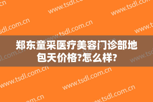 郑东童采医疗美容门诊部地包天价格?怎么样?