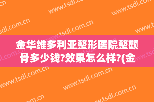 金华维多利亚整形医院整颧骨多少钱?效果怎么样?(金华人民医院整形费用)