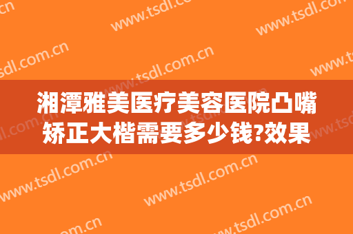 湘潭雅美医疗美容医院凸嘴矫正大楷需要多少钱?效果怎么样?(湘潭雅美整形医院)