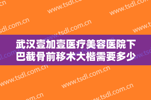 武汉壹加壹医疗美容医院下巴截骨前移术大楷需要多少费用?需要多久恢复?