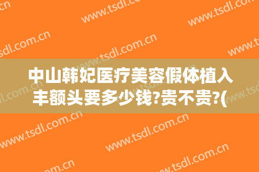 中山韩妃医疗美容假体植入丰额头要多少钱?贵不贵?(中山韩妃整形医院招聘)