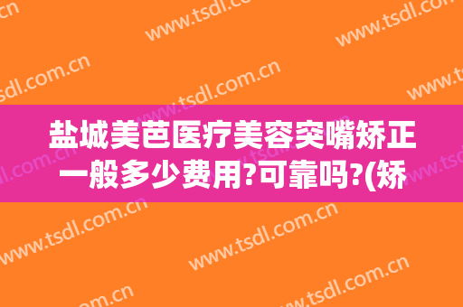 盐城美芭医疗美容突嘴矫正一般多少费用?可靠吗?(矫正嘴型大概多少钱)