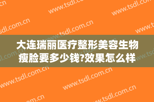大连瑞丽医疗整形美容生物瘦脸要多少钱?效果怎么样?(大连瑞丽医院美容整形)