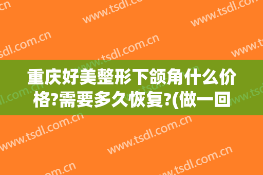 重庆好美整形下颌角什么价格?需要多久恢复?(做一回下颌角整形多少钱)