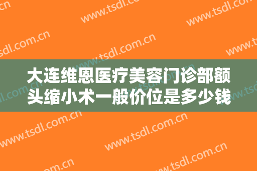 大连维恩医疗美容门诊部额头缩小术一般价位是多少钱?多长时间恢复?