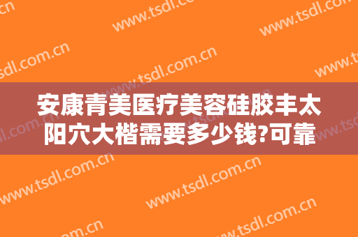 安康青美医疗美容硅胶丰太阳穴大楷需要多少钱?可靠吗?