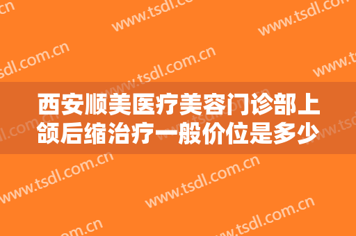 西安顺美医疗美容门诊部上颌后缩治疗一般价位是多少?怎么样?