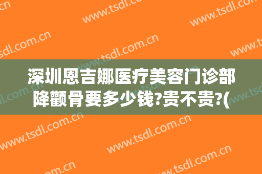 深圳恩吉娜医疗美容门诊部降颧骨要多少钱?贵不贵?(深圳恩喜整形医院在哪里)