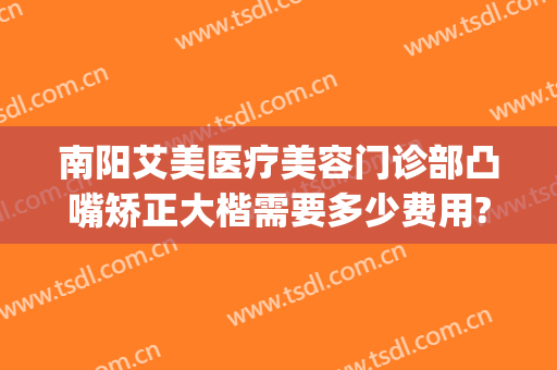 南阳艾美医疗美容门诊部凸嘴矫正大楷需要多少费用?可靠吗?(南阳艾美整形美容医院)