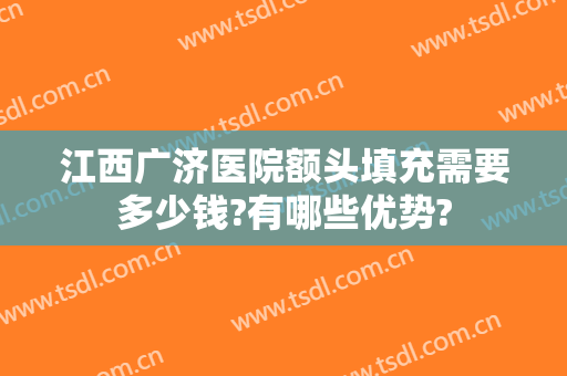 江西广济医院额头填充需要多少钱?有哪些优势?