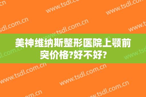 美神维纳斯整形医院上颚前突价格?好不好?
