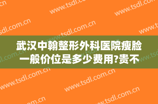 武汉中翰整形外科医院瘦脸一般价位是多少费用?贵不贵?(武汉中翰整形医院医生简介)