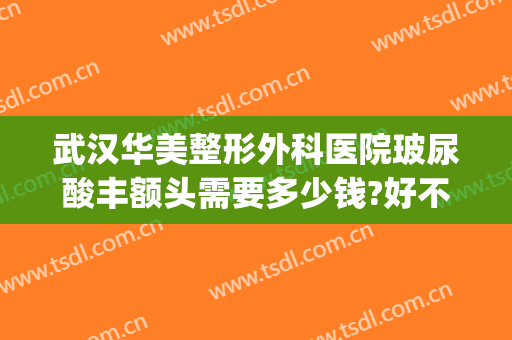 武汉华美整形外科医院玻尿酸丰额头需要多少钱?好不好?(玻尿酸丰面颊需要多少钱)
