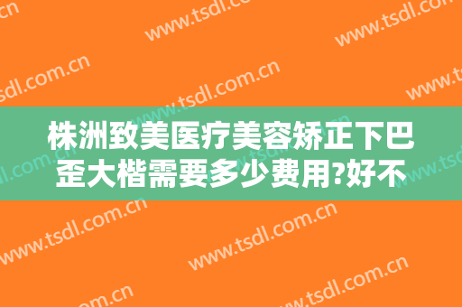 株洲致美医疗美容矫正下巴歪大楷需要多少费用?好不好?