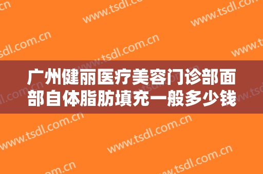 广州健丽医疗美容门诊部面部自体脂肪填充一般多少钱?需要多久恢复?