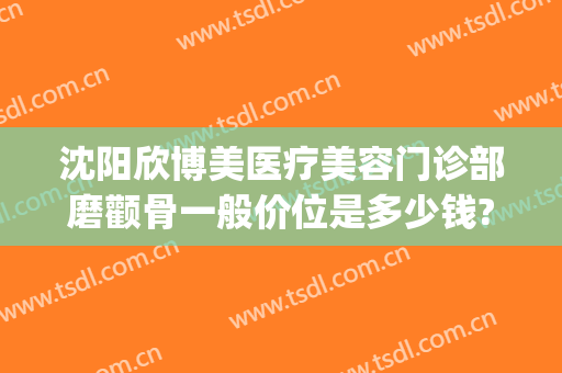 沈阳欣博美医疗美容门诊部磨颧骨一般价位是多少钱?有哪些优势?(颧骨磨骨整形价格)