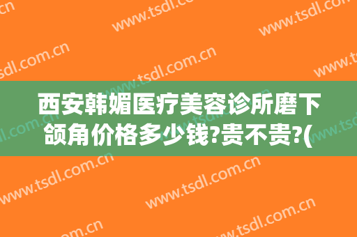 西安韩媚医疗美容诊所磨下颌角价格多少钱?贵不贵?(磨颧骨下颌角多少钱)