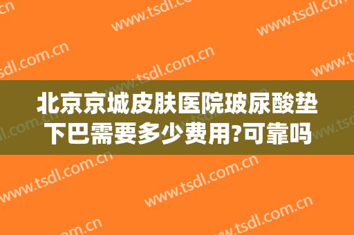 北京京城皮肤医院玻尿酸垫下巴需要多少费用?可靠吗?(玻尿酸填充下巴要多少钱)