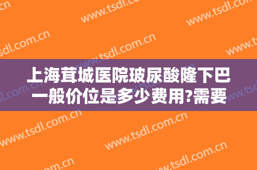 上海茸城医院玻尿酸隆下巴一般价位是多少费用?需要多久恢复?