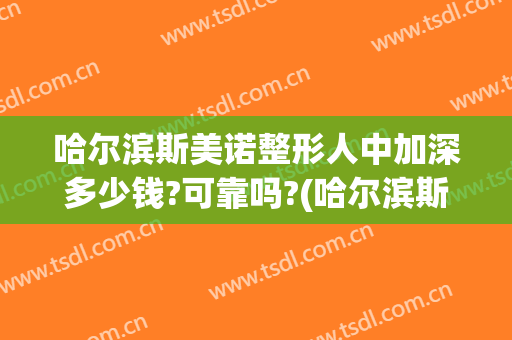 哈尔滨斯美诺整形人中加深多少钱?可靠吗?(哈尔滨斯美诺整形电话)