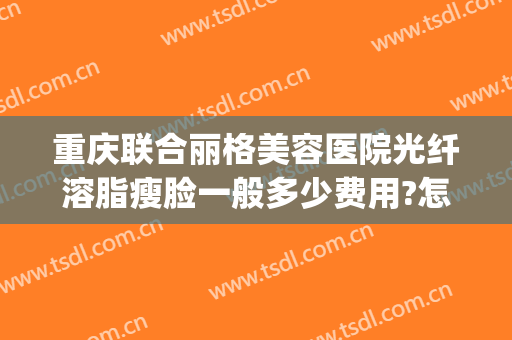 重庆联合丽格美容医院光纤溶脂瘦脸一般多少费用?怎么样?(重庆联合丽格医疗美容医院怎么样)