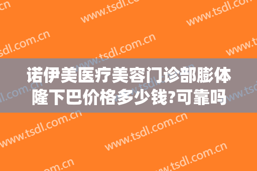 诺伊美医疗美容门诊部膨体隆下巴价格多少钱?可靠吗?(诺美欣颜整形医院)