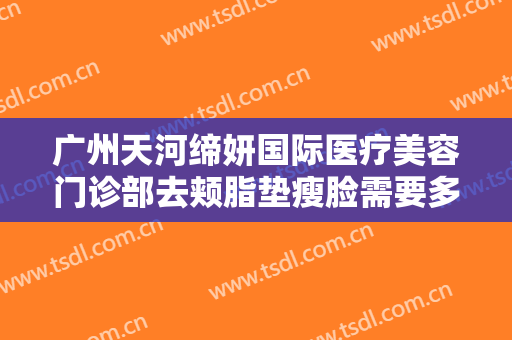 广州天河缔妍国际医疗美容门诊部去颊脂垫瘦脸需要多少费用?靠谱吗?